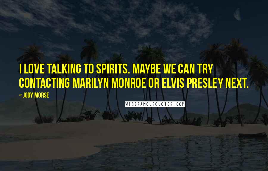 Jody Morse quotes: I love talking to spirits. Maybe we can try contacting Marilyn Monroe or Elvis Presley next.