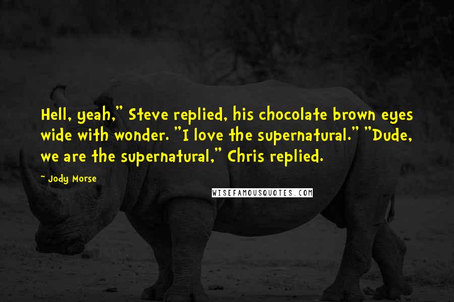 Jody Morse quotes: Hell, yeah," Steve replied, his chocolate brown eyes wide with wonder. "I love the supernatural." "Dude, we are the supernatural," Chris replied.