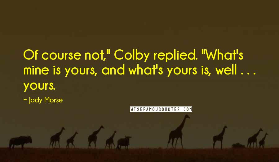 Jody Morse quotes: Of course not," Colby replied. "What's mine is yours, and what's yours is, well . . . yours.