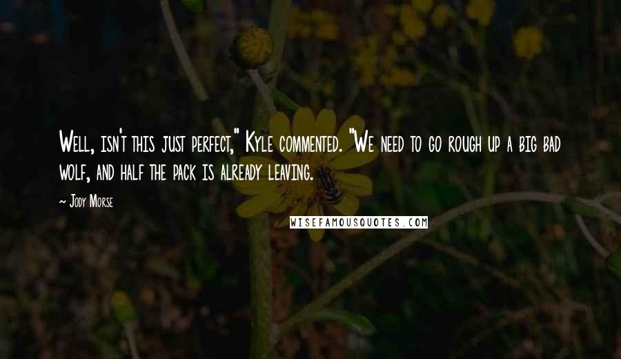 Jody Morse quotes: Well, isn't this just perfect," Kyle commented. "We need to go rough up a big bad wolf, and half the pack is already leaving.