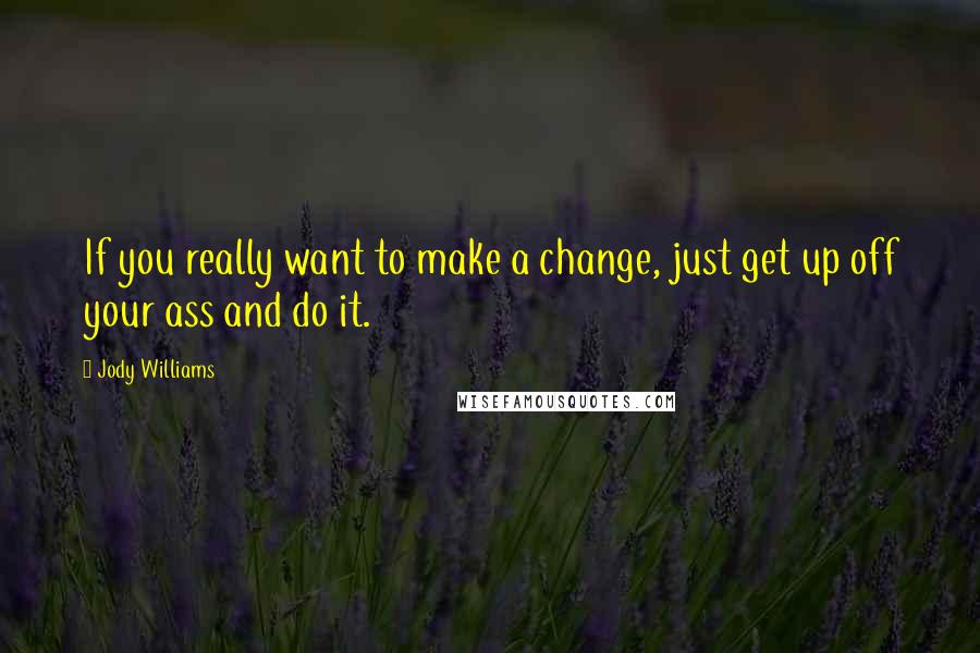 Jody Williams quotes: If you really want to make a change, just get up off your ass and do it.