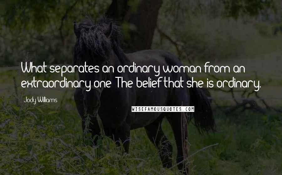 Jody Williams quotes: What separates an ordinary woman from an extraordinary one? The belief that she is ordinary.