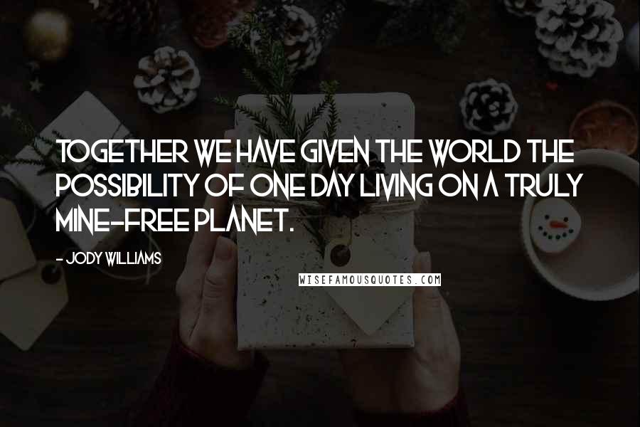 Jody Williams quotes: Together we have given the world the possibility of one day living on a truly mine-free planet.