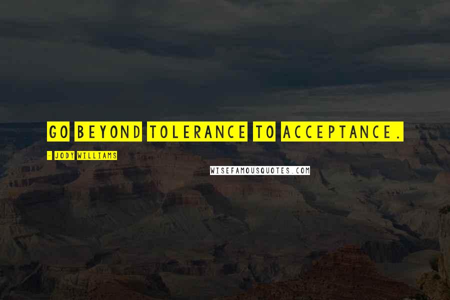 Jody Williams quotes: Go beyond tolerance to acceptance.