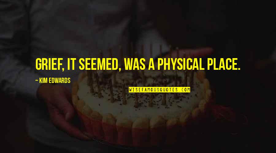 Jodynet Quotes By Kim Edwards: Grief, it seemed, was a physical place. Jodynet Quotes By Kim Edwards: Grief, it seemed, was a physical place.