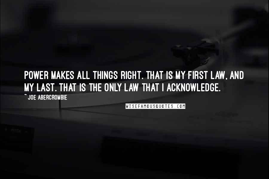 Joe Abercrombie quotes: Power makes all things right. That is my first law, and my last. That is the only law that I acknowledge.