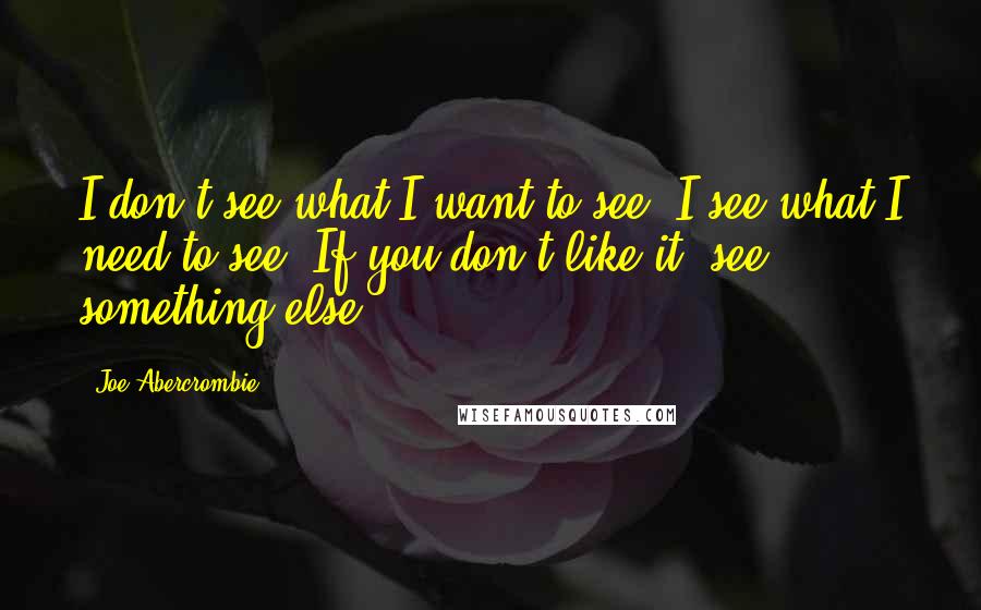 Joe Abercrombie quotes: I don't see what I want to see, I see what I need to see. If you don't like it, see something else