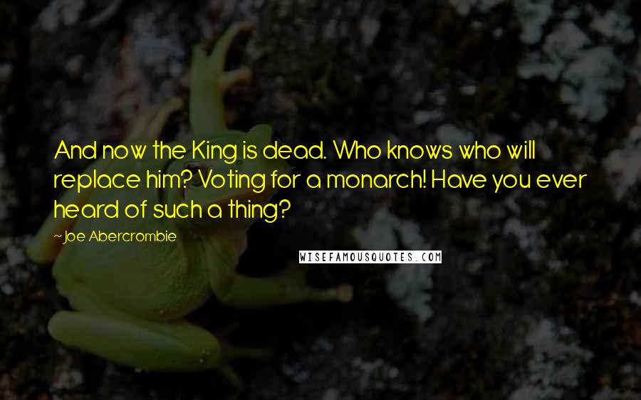 Joe Abercrombie quotes: And now the King is dead. Who knows who will replace him? Voting for a monarch! Have you ever heard of such a thing?