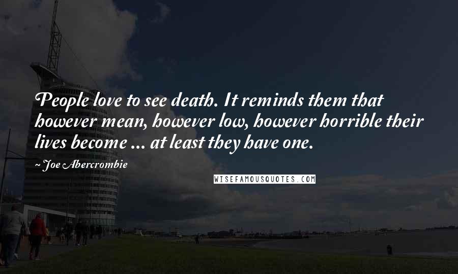 Joe Abercrombie quotes: People love to see death. It reminds them that however mean, however low, however horrible their lives become ... at least they have one.