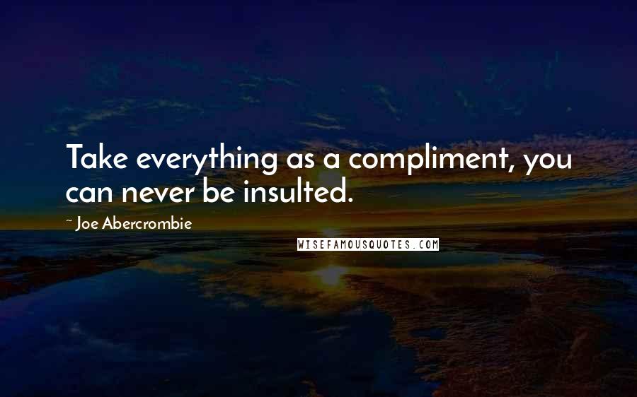 Joe Abercrombie quotes: Take everything as a compliment, you can never be insulted.