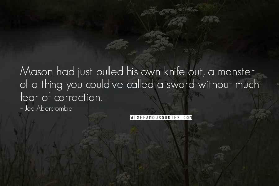 Joe Abercrombie quotes: Mason had just pulled his own knife out, a monster of a thing you could've called a sword without much fear of correction.