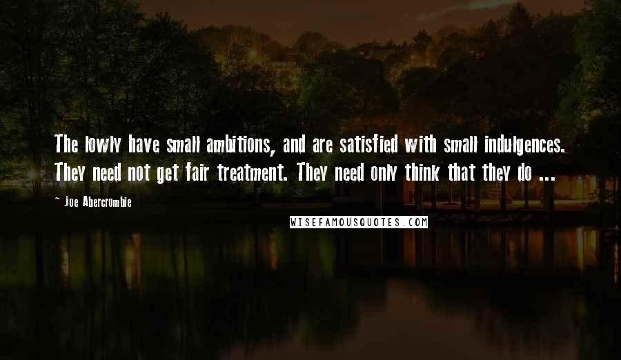 Joe Abercrombie quotes: The lowly have small ambitions, and are satisfied with small indulgences. They need not get fair treatment. They need only think that they do ...