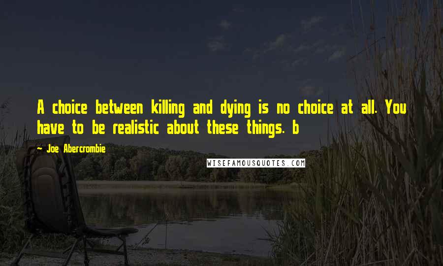 Joe Abercrombie quotes: A choice between killing and dying is no choice at all. You have to be realistic about these things. b