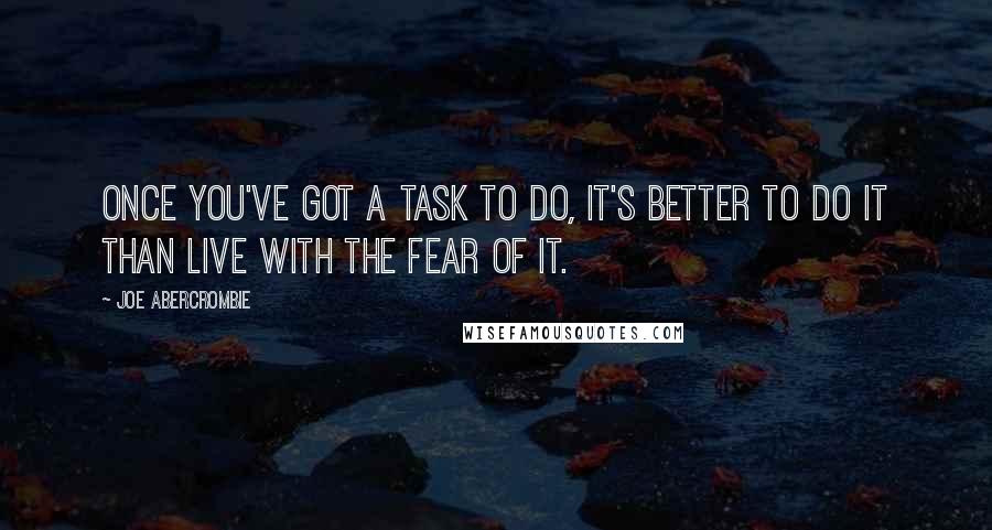 Joe Abercrombie quotes: Once you've got a task to do, it's better to do it than live with the fear of it.