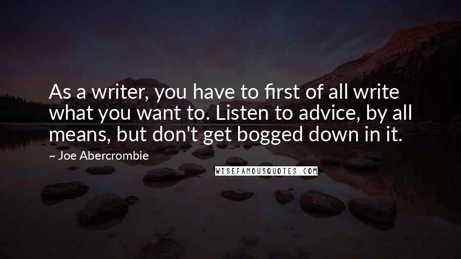 Joe Abercrombie quotes: As a writer, you have to first of all write what you want to. Listen to advice, by all means, but don't get bogged down in it.