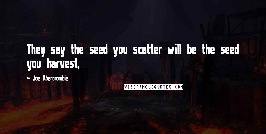 Joe Abercrombie quotes: They say the seed you scatter will be the seed you harvest,