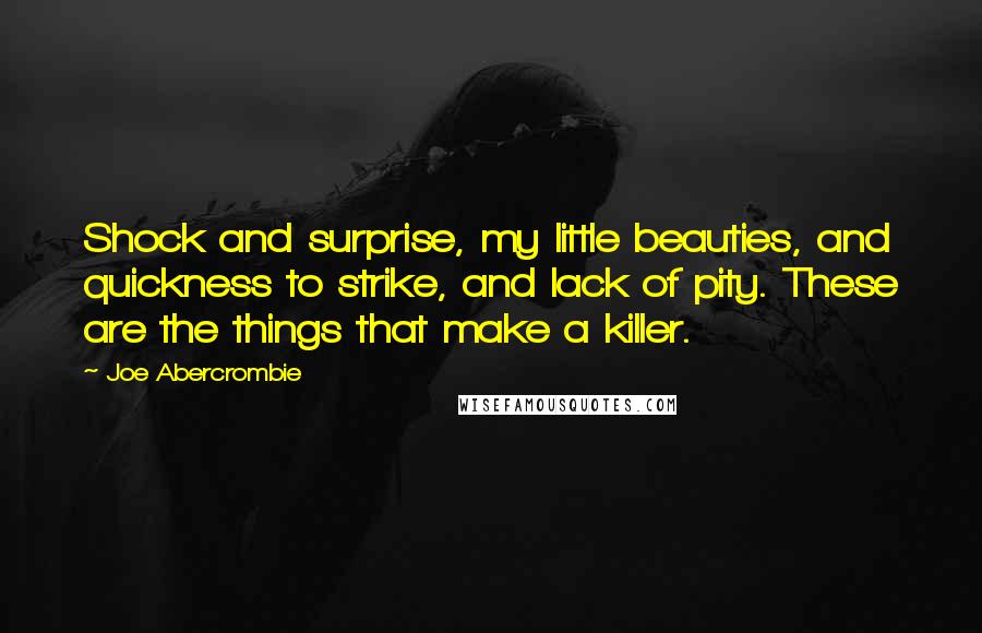 Joe Abercrombie quotes: Shock and surprise, my little beauties, and quickness to strike, and lack of pity. These are the things that make a killer.