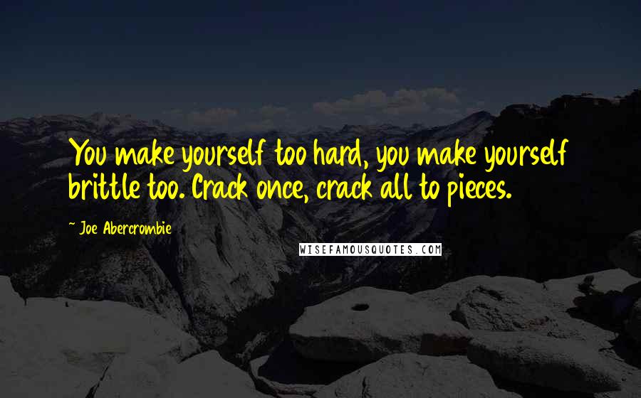 Joe Abercrombie quotes: You make yourself too hard, you make yourself brittle too. Crack once, crack all to pieces.