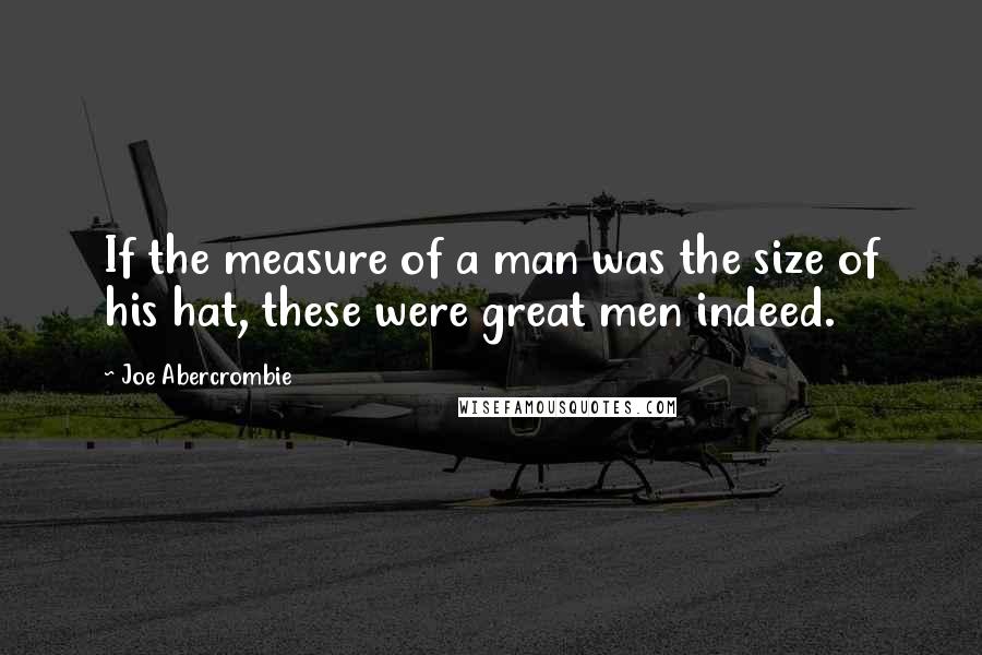 Joe Abercrombie quotes: If the measure of a man was the size of his hat, these were great men indeed.