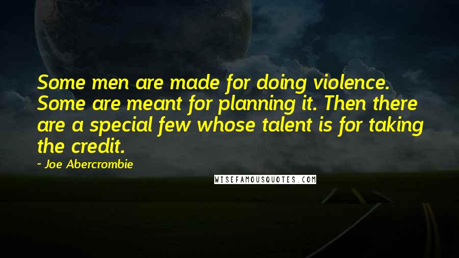 Joe Abercrombie quotes: Some men are made for doing violence. Some are meant for planning it. Then there are a special few whose talent is for taking the credit.