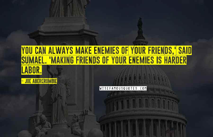 Joe Abercrombie quotes: You can always make enemies of your friends,' said Sumael. 'Making friends of your enemies is harder labor.