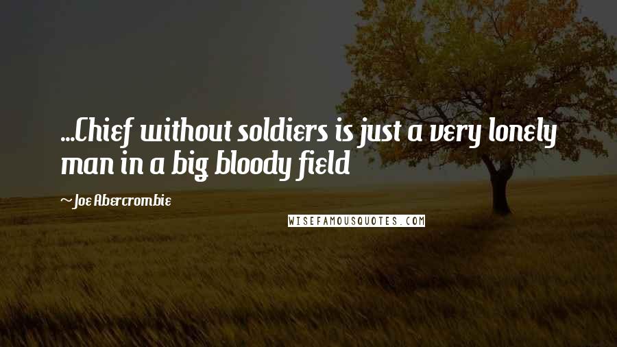 Joe Abercrombie quotes: ...Chief without soldiers is just a very lonely man in a big bloody field