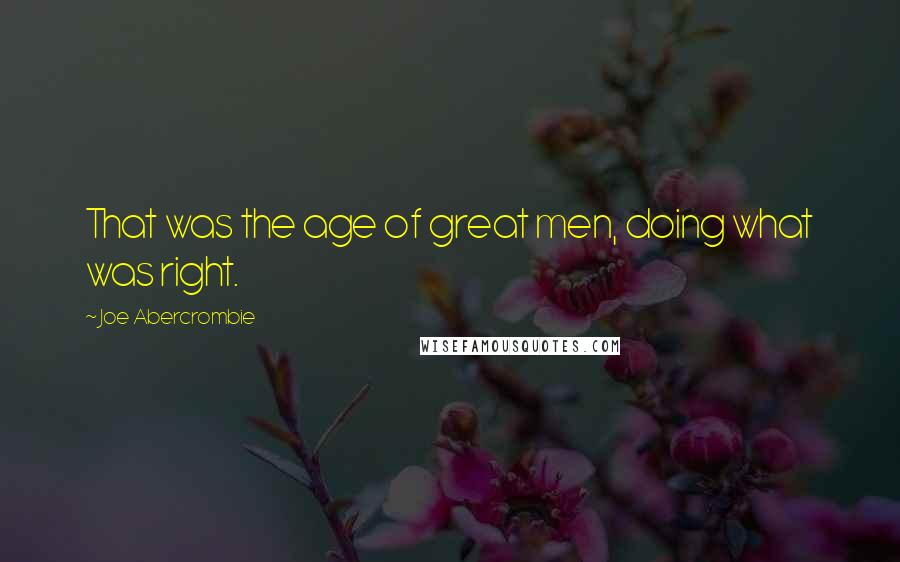 Joe Abercrombie quotes: That was the age of great men, doing what was right.