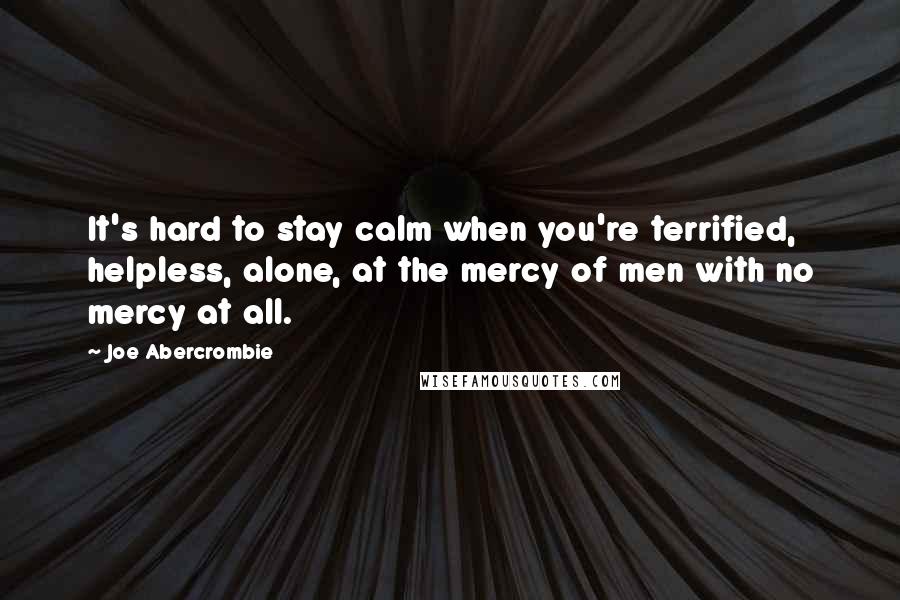 Joe Abercrombie quotes: It's hard to stay calm when you're terrified, helpless, alone, at the mercy of men with no mercy at all.