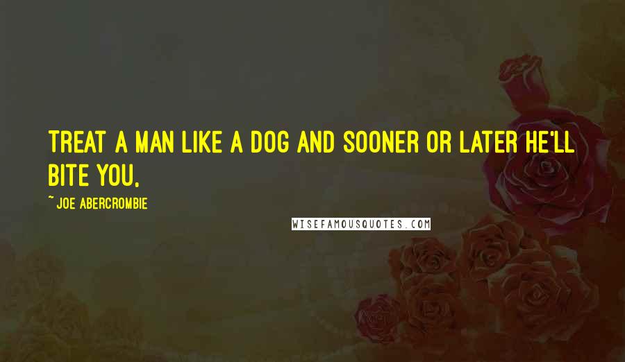 Joe Abercrombie quotes: Treat a man like a dog and sooner or later he'll bite you,