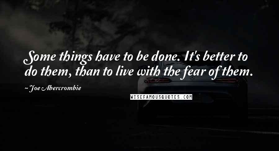 Joe Abercrombie quotes: Some things have to be done. It's better to do them, than to live with the fear of them.