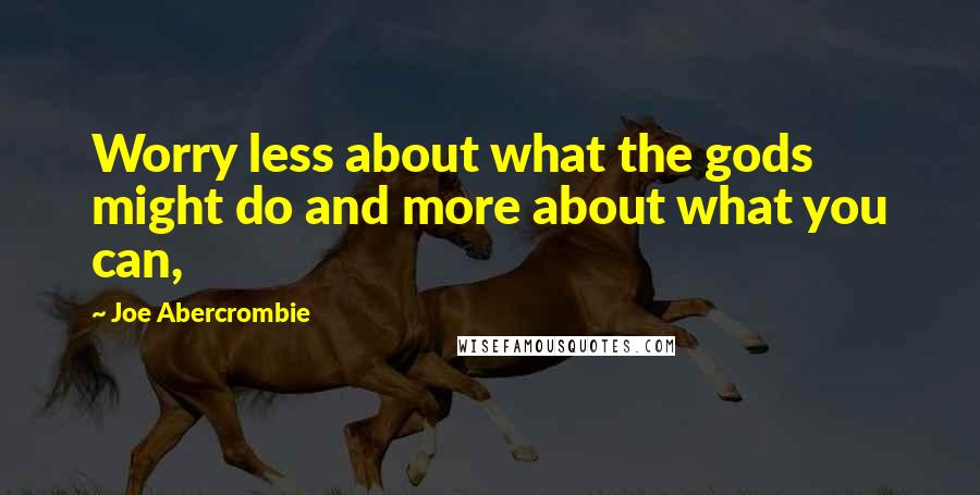 Joe Abercrombie quotes: Worry less about what the gods might do and more about what you can,