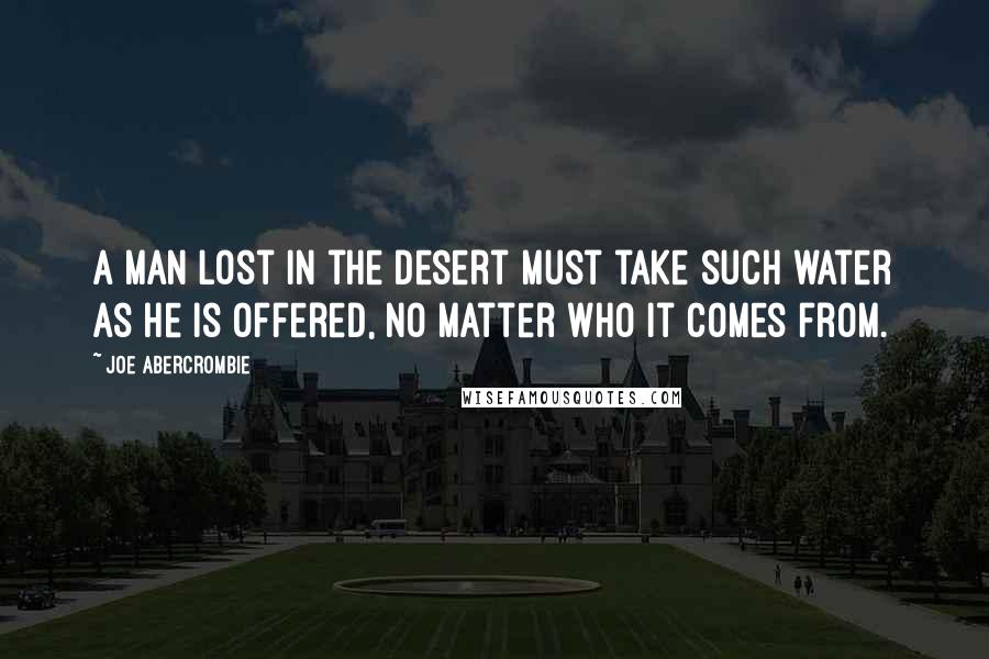 Joe Abercrombie quotes: A man lost in the desert must take such water as he is offered, no matter who it comes from.