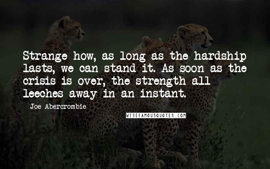 Joe Abercrombie quotes: Strange how, as long as the hardship lasts, we can stand it. As soon as the crisis is over, the strength all leeches away in an instant.