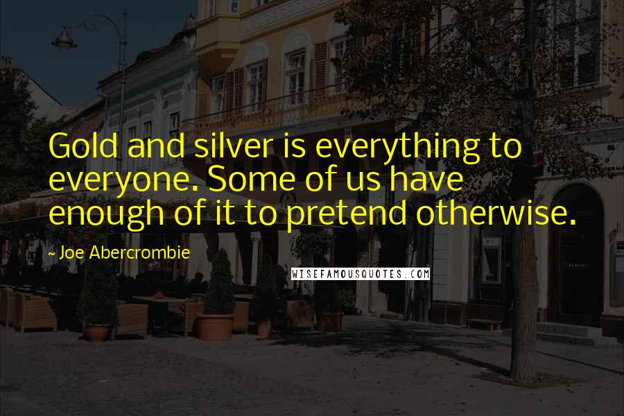 Joe Abercrombie quotes: Gold and silver is everything to everyone. Some of us have enough of it to pretend otherwise.