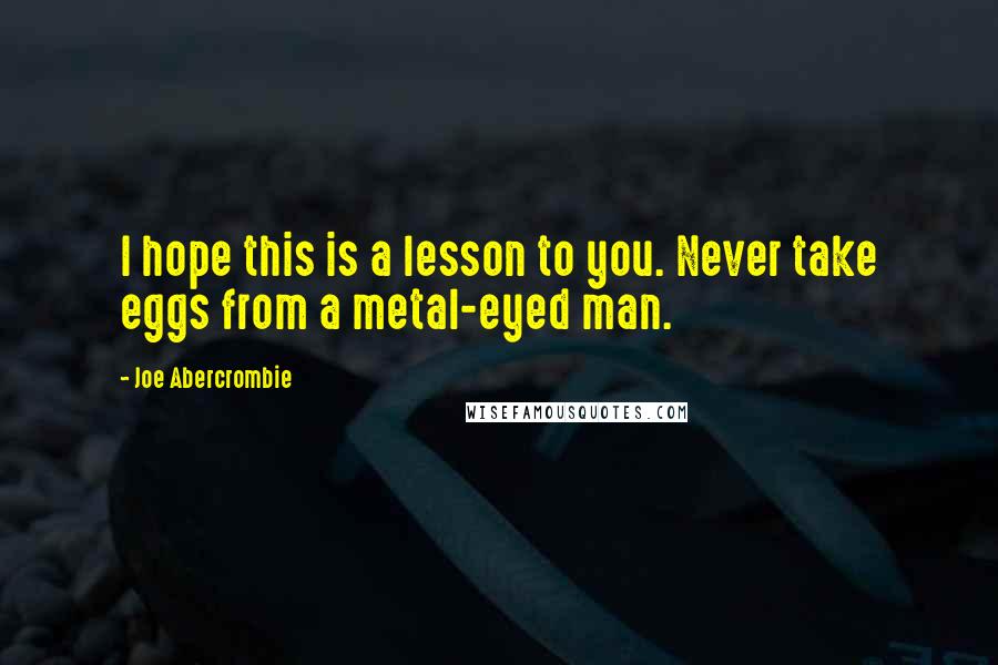 Joe Abercrombie quotes: I hope this is a lesson to you. Never take eggs from a metal-eyed man.