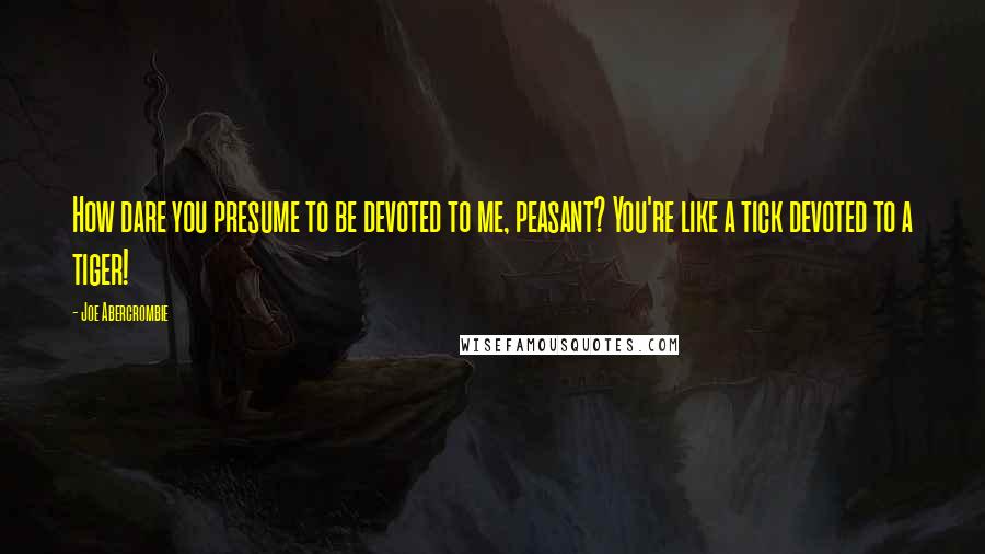 Joe Abercrombie quotes: How dare you presume to be devoted to me, peasant? You're like a tick devoted to a tiger!