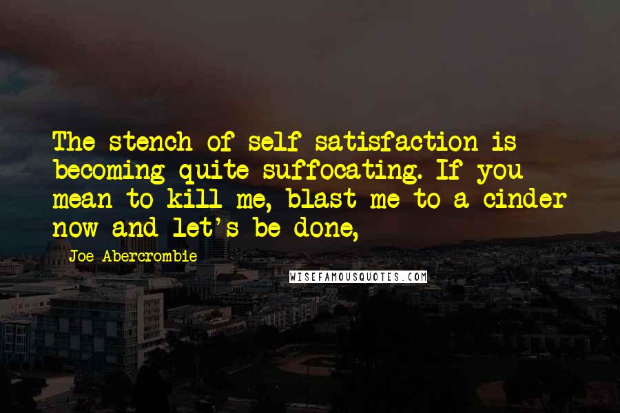Joe Abercrombie quotes: The stench of self-satisfaction is becoming quite suffocating. If you mean to kill me, blast me to a cinder now and let's be done,