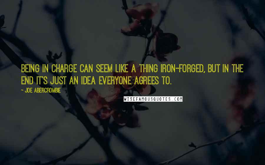 Joe Abercrombie quotes: Being in charge can seem like a thing iron-forged, but in the end it's just an idea everyone agrees to.