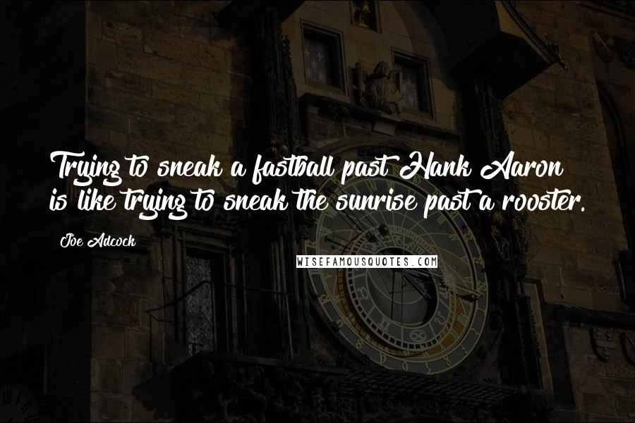 Joe Adcock quotes: Trying to sneak a fastball past Hank Aaron is like trying to sneak the sunrise past a rooster.