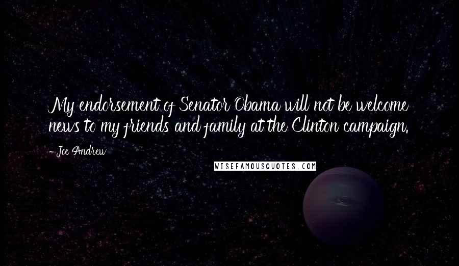 Joe Andrew quotes: My endorsement of Senator Obama will not be welcome news to my friends and family at the Clinton campaign.