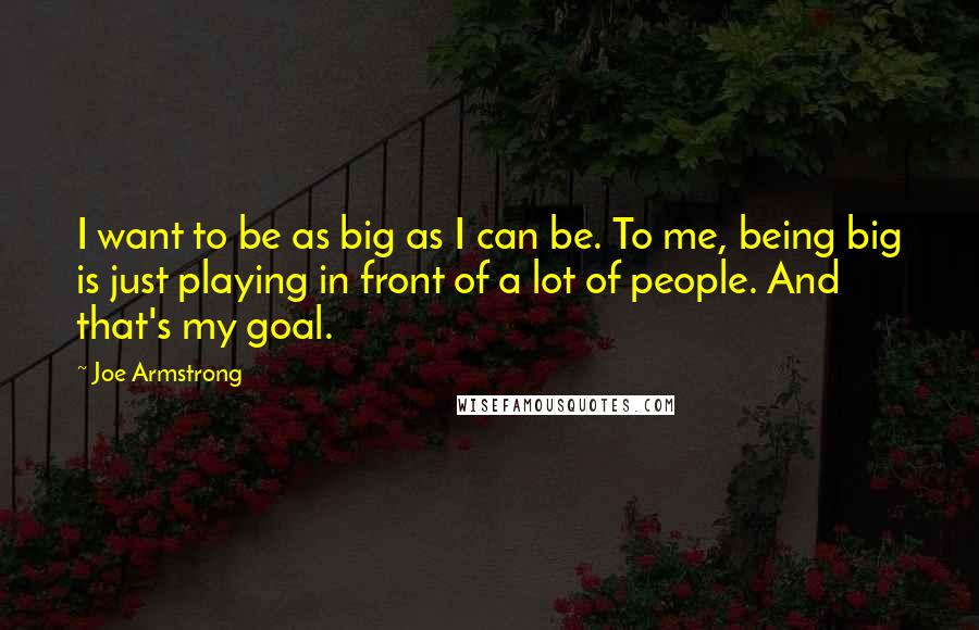 Joe Armstrong quotes: I want to be as big as I can be. To me, being big is just playing in front of a lot of people. And that's my goal.