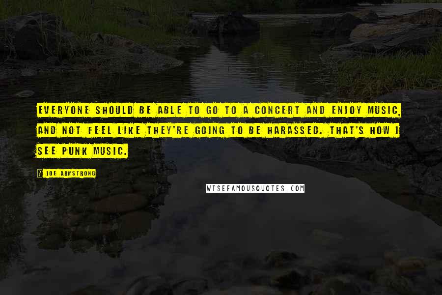 Joe Armstrong quotes: Everyone should be able to go to a concert and enjoy music, and not feel like they're going to be harassed. That's how I see punk music.