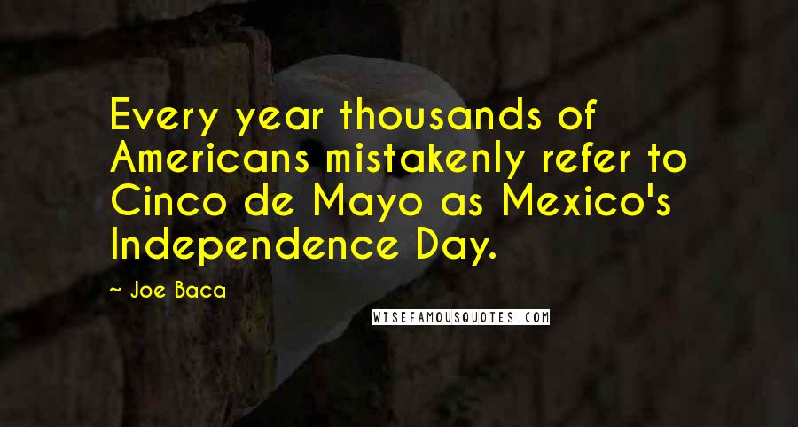 Joe Baca quotes: Every year thousands of Americans mistakenly refer to Cinco de Mayo as Mexico's Independence Day.