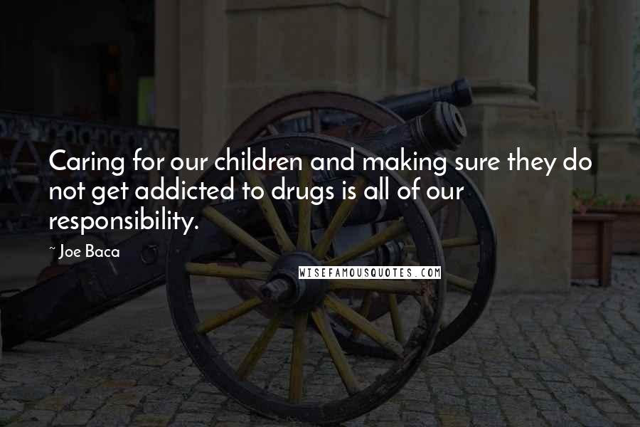 Joe Baca quotes: Caring for our children and making sure they do not get addicted to drugs is all of our responsibility.
