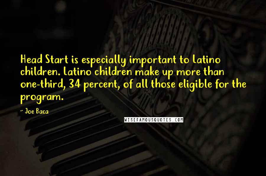 Joe Baca quotes: Head Start is especially important to Latino children. Latino children make up more than one-third, 34 percent, of all those eligible for the program.