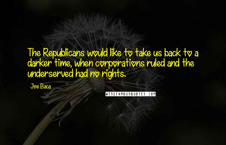 Joe Baca quotes: The Republicans would like to take us back to a darker time, when corporations ruled and the underserved had no rights.