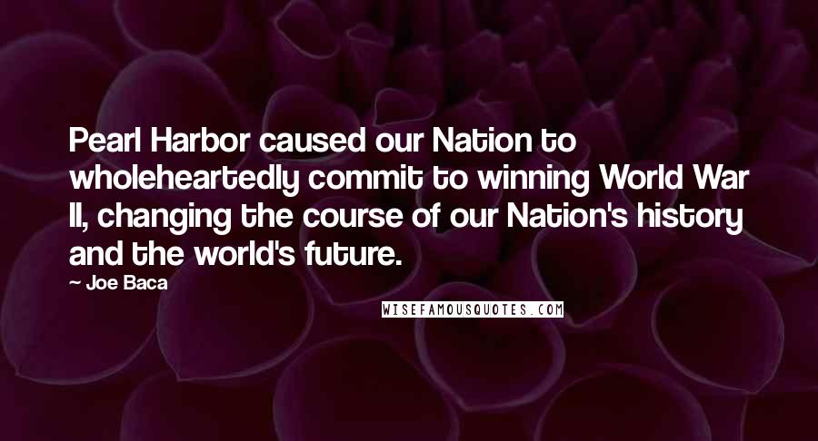 Joe Baca quotes: Pearl Harbor caused our Nation to wholeheartedly commit to winning World War II, changing the course of our Nation's history and the world's future.