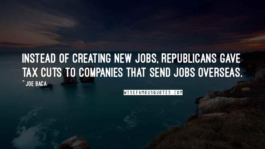 Joe Baca quotes: Instead of creating new jobs, Republicans gave tax cuts to companies that send jobs overseas.