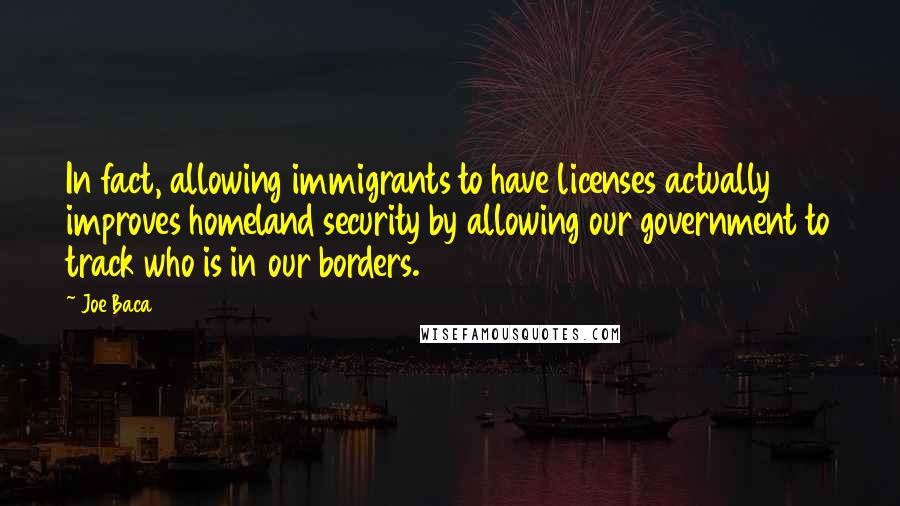 Joe Baca quotes: In fact, allowing immigrants to have licenses actually improves homeland security by allowing our government to track who is in our borders.
