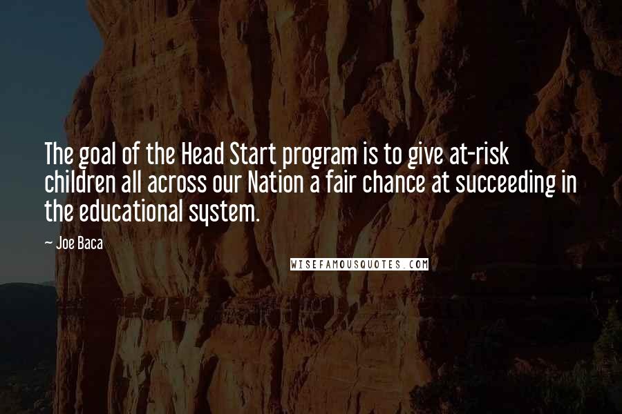 Joe Baca quotes: The goal of the Head Start program is to give at-risk children all across our Nation a fair chance at succeeding in the educational system.